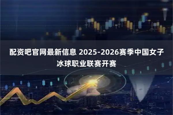 配资吧官网最新信息 2025-2026赛季中国女子冰球职业联赛开赛