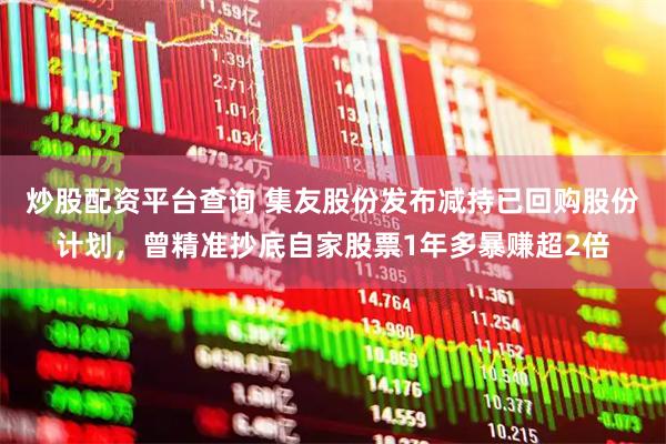 炒股配资平台查询 集友股份发布减持已回购股份计划，曾精准抄底自家股票1年多暴赚超2倍