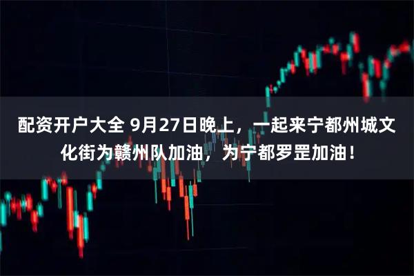 配资开户大全 9月27日晚上，一起来宁都州城文化街为赣州队加油，为宁都罗罡加油！