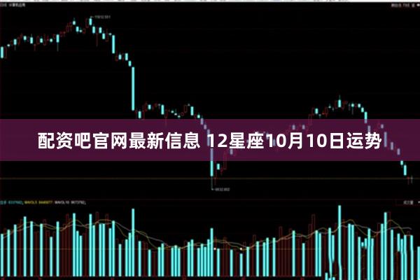 配资吧官网最新信息 12星座10月10日运势