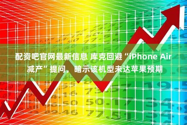 配资吧官网最新信息 库克回避“iPhone Air 减产”提问，暗示该机型未达苹果预期