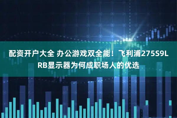 配资开户大全 办公游戏双全能！飞利浦275S9LRB显示器为何成职场人的优选