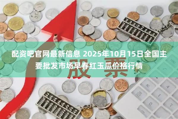 配资吧官网最新信息 2025年10月15日全国主要批发市场早春红玉瓜价格行情