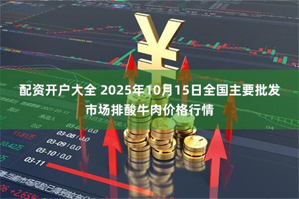 配资开户大全 2025年10月15日全国主要批发市场排酸牛肉价格行情