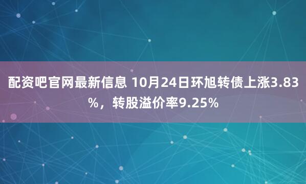 配资吧官网最新信息 10月24日环旭转债上涨3.83%，转股溢价率9.25%
