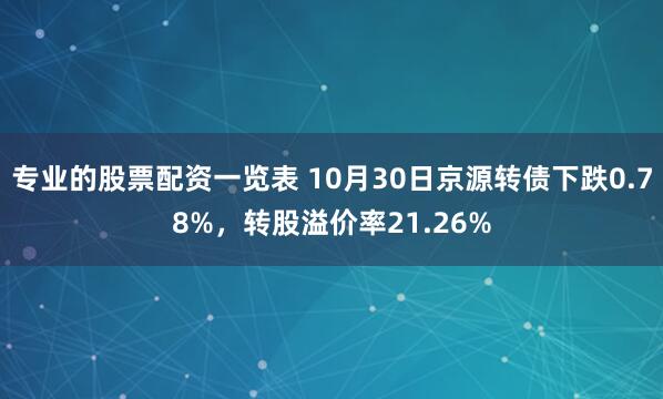 专业的股票配资一览表 10月30日京源转债下跌0.78%，转股溢价率21.26%