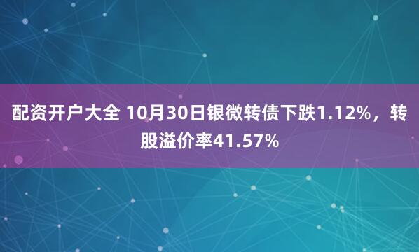 配资开户大全 10月30日银微转债下跌1.12%，转股溢价率41.57%