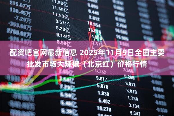 配资吧官网最新信息 2025年11月9日全国主要批发市场大辣椒（北京红）价格行情