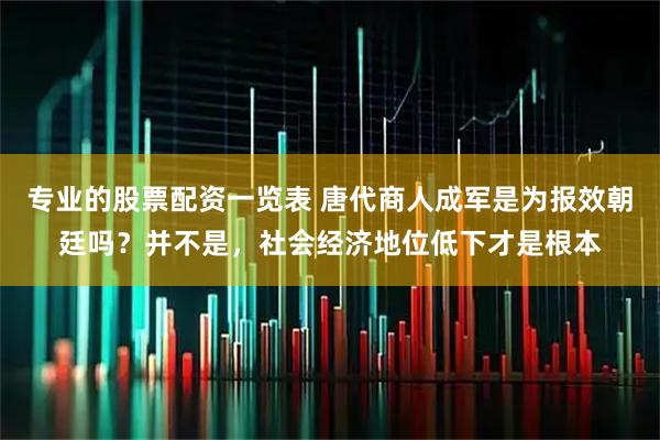 专业的股票配资一览表 唐代商人成军是为报效朝廷吗？并不是，社会经济地位低下才是根本