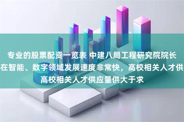 专业的股票配资一览表 中建八局工程研究院院长马明磊：中国在智能、数字领域发展速度非常快，高校相关人才供应量供大于求
