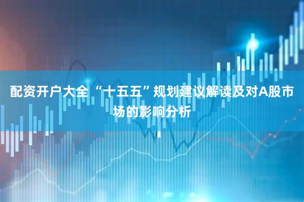 配资开户大全 “十五五”规划建议解读及对A股市场的影响分析