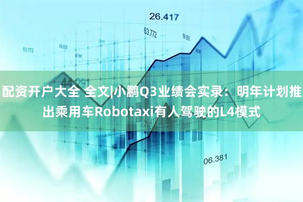 配资开户大全 全文|小鹏Q3业绩会实录：明年计划推出乘用车Robotaxi有人驾驶的L4模式