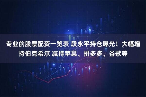 专业的股票配资一览表 段永平持仓曝光！大幅增持伯克希尔 减持苹果、拼多多、谷歌等