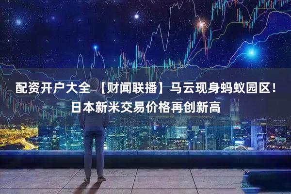 配资开户大全 【财闻联播】马云现身蚂蚁园区！日本新米交易价格再创新高