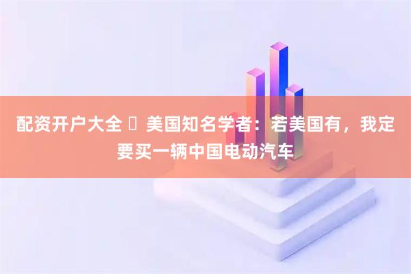 配资开户大全 ​美国知名学者：若美国有，我定要买一辆中国电动汽车