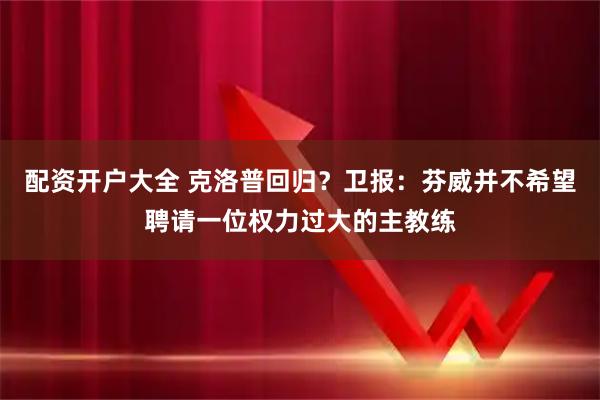 配资开户大全 克洛普回归？卫报：芬威并不希望聘请一位权力过大的主教练