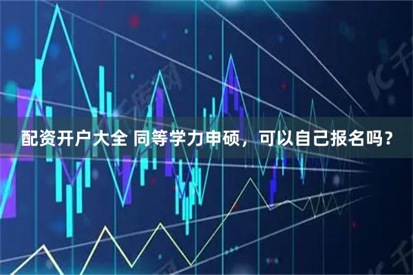 配资开户大全 同等学力申硕，可以自己报名吗？