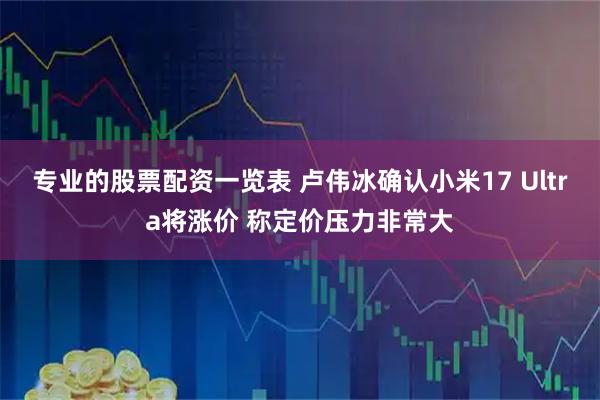 专业的股票配资一览表 卢伟冰确认小米17 Ultra将涨价 称定价压力非常大