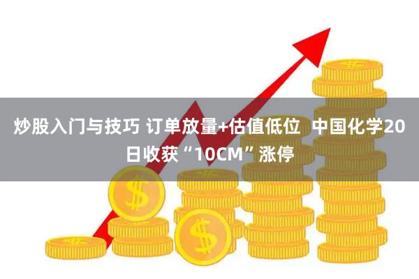 炒股入门与技巧 订单放量+估值低位  中国化学20日收获“10CM”涨停